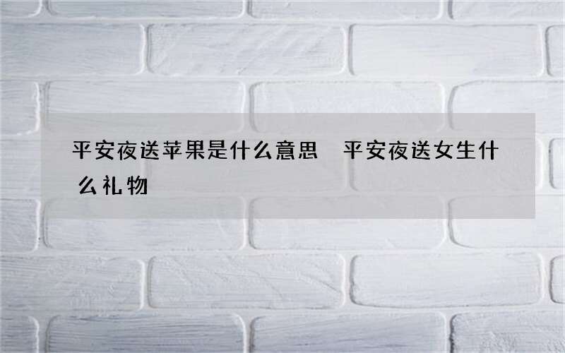 平安夜送苹果是什么意思 平安夜送女生什么礼物